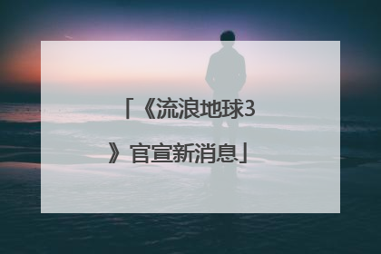 《流浪地球3》官宣新消息