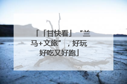 「甘快看」“兰马+文旅”，好玩好吃又好跑