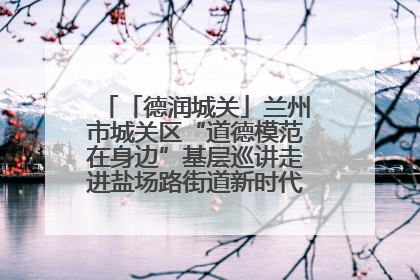 「德润城关」兰州市城关区“道德模范在身边”基层巡讲走进盐场路街道新时代文明实践所
