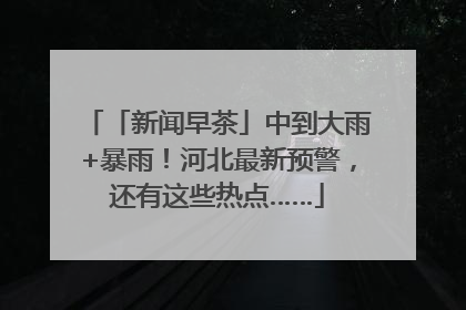 「新闻早茶」中到大雨+暴雨！河北最新预警，还有这些热点……