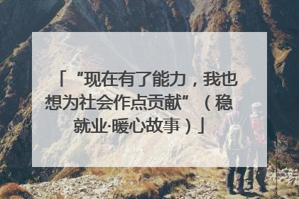 “现在有了能力，我也想为社会作点贡献”（稳就业·暖心故事）