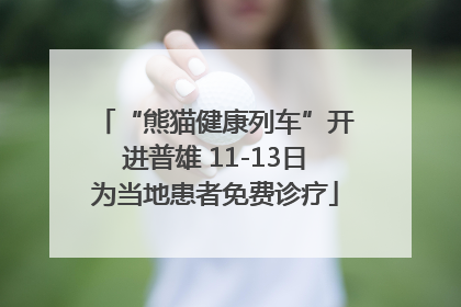 “熊猫健康列车”开进普雄 11-13日为当地患者免费诊疗