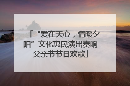 “爱在天心，情暖夕阳”文化惠民演出奏响父亲节节日欢歌