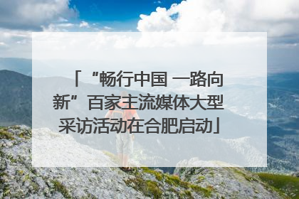 “畅行中国 一路向新”百家主流媒体大型采访活动在合肥启动