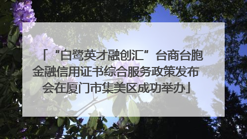 “白鹭英才融创汇”台商台胞金融信用证书综合服务政策发布会在厦门市集美区成功举办
