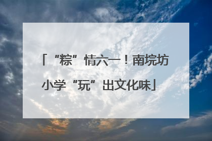 “粽”情六一！南垸坊小学“玩”出文化味