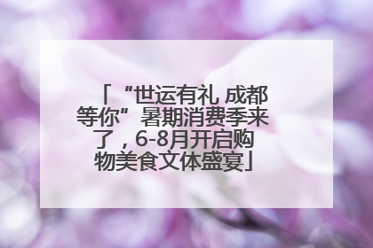 “世运有礼 成都等你”暑期消费季来了，6-8月开启购物美食文体盛宴