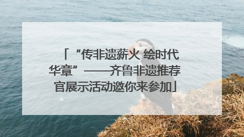 “传非遗薪火 绘时代华章”——齐鲁非遗推荐官展示活动邀你来参加