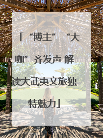 “博主”“大咖”齐发声 解读大武夷文旅独特魅力