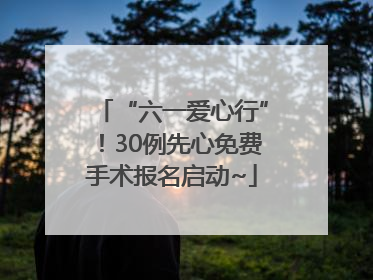 “六一爱心行”！30例先心免费手术报名启动~