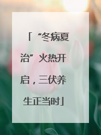 “冬病夏治”火热开启，三伏养生正当时