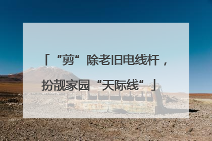 “剪”除老旧电线杆，扮靓家园“天际线”