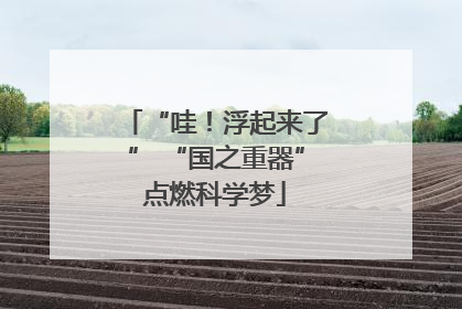 “哇！浮起来了” “国之重器”点燃科学梦