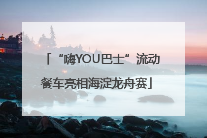 “嗨YOU巴士”流动餐车亮相海淀龙舟赛