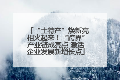 “土特产”焕新亮相火起来！“跨界”产业链成亮点 激活企业发展新增长点