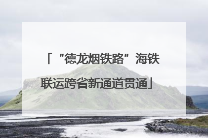 “德龙烟铁路”海铁联运跨省新通道贯通