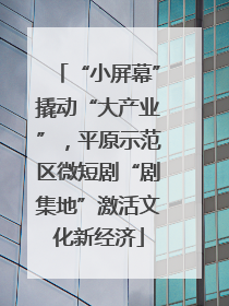 “小屏幕”撬动“大产业”，平原示范区微短剧“剧集地”激活文化新经济