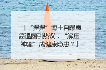 “捏捏”博主自曝患癌退圈引热议，“解压神器”成健康隐患？