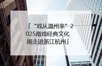 “戏从温州来”2025南戏经典文化周走进浙江杭州
