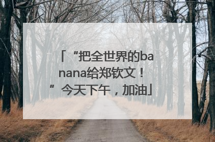 “把全世界的banana给郑钦文！”今天下午，加油