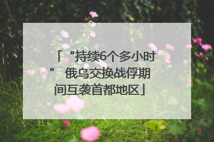 “持续6个多小时” 俄乌交换战俘期间互袭首都地区