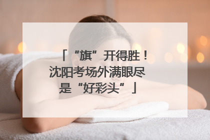 “旗”开得胜！沈阳考场外满眼尽是“好彩头”