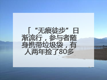 “无痕徒步”日渐流行，参与者随身携带垃圾袋，有人两年捡了80多公斤垃圾
