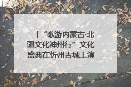 “歌游内蒙古·北疆文化神州行”文化盛典在忻州古城上演——蒙晋文化交融共谱文旅融合新篇