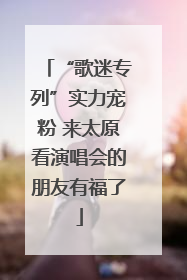 “歌迷专列”实力宠粉 来太原看演唱会的朋友有福了