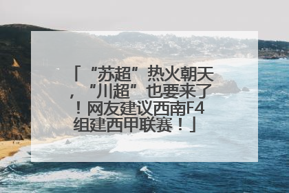 “苏超”热火朝天，“川超”也要来了！网友建议西南F4组建西甲联赛！