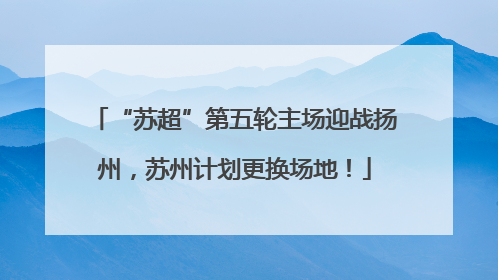 “苏超”第五轮主场迎战扬州，苏州计划更换场地！