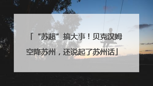 “苏超”搞大事！贝克汉姆空降苏州，还说起了苏州话