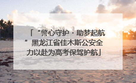 “警心守护・助梦起航”黑龙江省佳木斯公安全力以赴为高考保驾护航