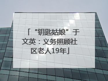 “钥匙姑娘”于文英：义务照顾社区老人19年