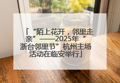 “陌上花开，邻里走亲”——2025年“浙台邻里节”杭州主场活动在临安举行