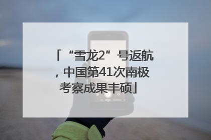 “雪龙2”号返航，中国第41次南极考察成果丰硕