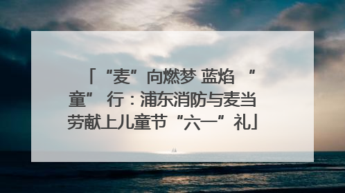 “麦”向燃梦 蓝焰 “童” 行：浦东消防与麦当劳献上儿童节“六一”礼