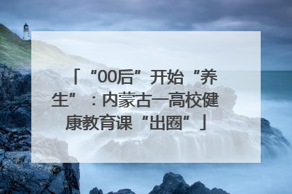 “00后”开始“养生”：内蒙古一高校健康教育课“出圈”