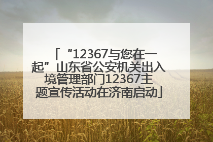 “12367与您在一起”山东省公安机关出入境管理部门12367主题宣传活动在济南启动