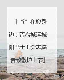 “i”在您身边：青岛城运城阳巴士工会志愿者致敬护士节