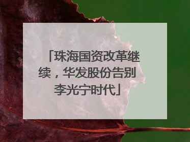 珠海国资改革继续，华发股份告别李光宁时代