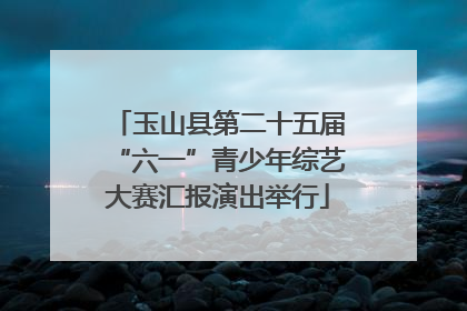 玉山县第二十五届“六一”青少年综艺大赛汇报演出举行