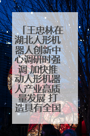 王忠林在湖北人形机器人创新中心调研时强调 加快推动人形机器人产业高质量发展 打造具有全国影响力的研发创新基地