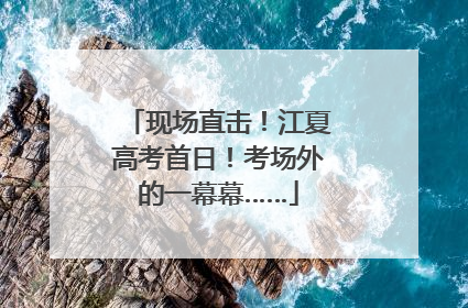 现场直击！江夏高考首日！考场外的一幕幕……