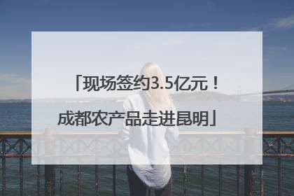 现场签约3.5亿元！成都农产品走进昆明