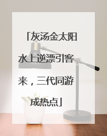 灰汤金太阳水上逆漂引客来，三代同游成热点