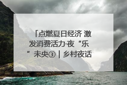 点燃夏日经济 激发消费活力·夜“乐”未央③｜乡村夜话探寻“月下生金”的“共富密码”