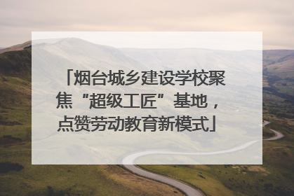 烟台城乡建设学校聚焦“超级工匠”基地，点赞劳动教育新模式