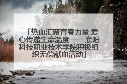 热血汇聚青春力量 爱心传递生命温度——襄阳科技职业技术学院积极组织无偿献血活动