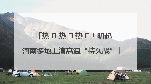 热 ҈ 热 ҈ 热 ҈！明起河南多地上演高温“持久战”